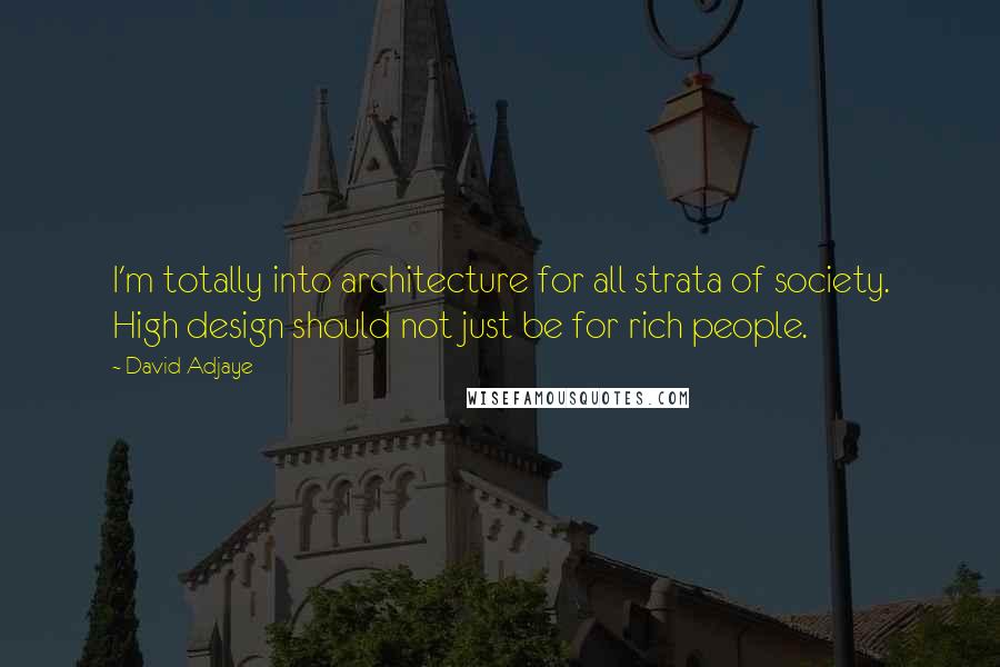 David Adjaye quotes: I'm totally into architecture for all strata of society. High design should not just be for rich people.