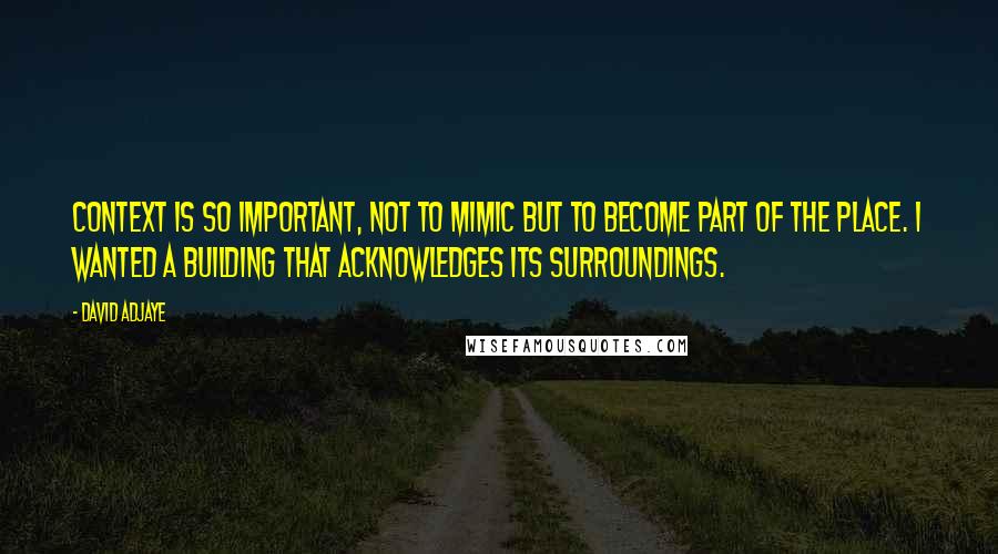 David Adjaye quotes: Context is so important, not to mimic but to become part of the place. I wanted a building that acknowledges its surroundings.