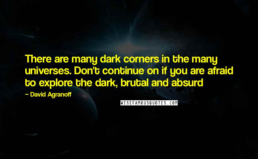 David Agranoff quotes: There are many dark corners in the many universes. Don't continue on if you are afraid to explore the dark, brutal and absurd David Agranoff quotes: There are many dark corners in the many universes. Don't continue on if you are afraid to explore the dark, brutal and absurd