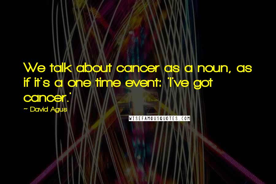 David Agus quotes: We talk about cancer as a noun, as if it's a one time event: 'I've got cancer.'