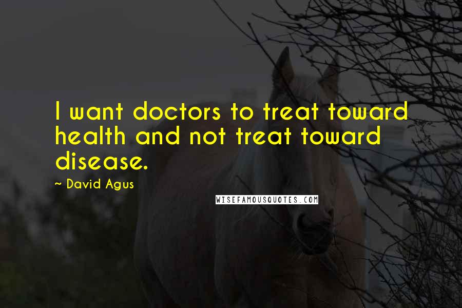 David Agus quotes: I want doctors to treat toward health and not treat toward disease.