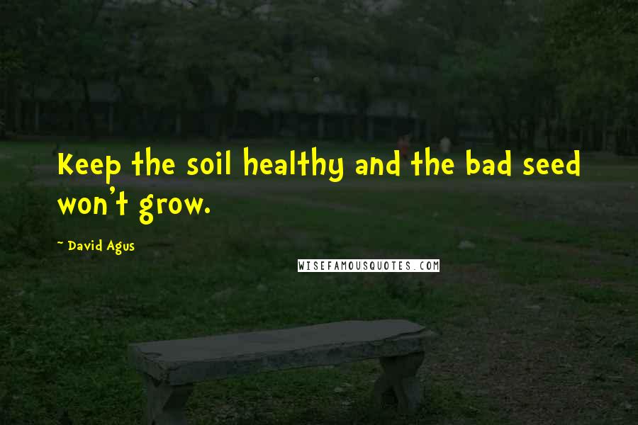 David Agus quotes: Keep the soil healthy and the bad seed won't grow.