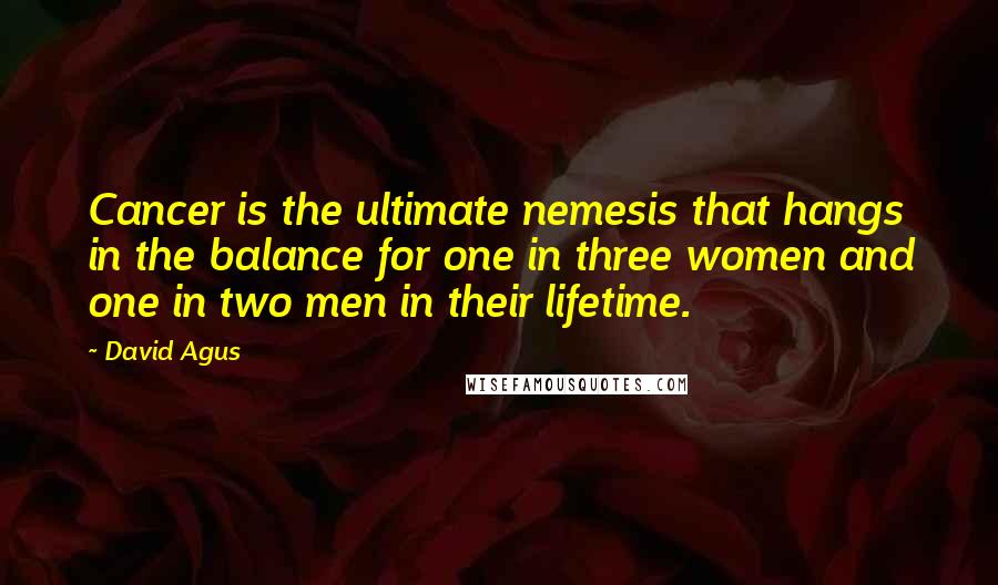 David Agus quotes: Cancer is the ultimate nemesis that hangs in the balance for one in three women and one in two men in their lifetime.