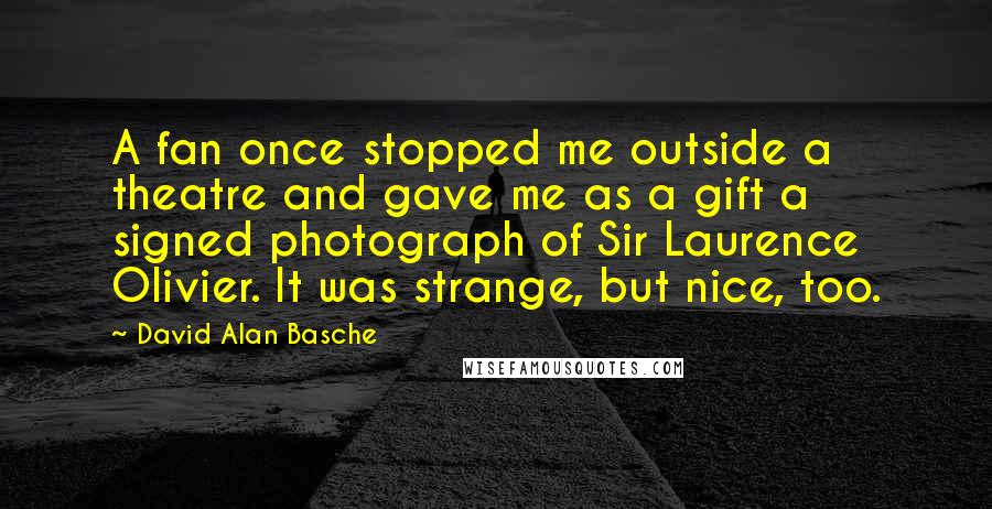 David Alan Basche quotes: A fan once stopped me outside a theatre and gave me as a gift a signed photograph of Sir Laurence Olivier. It was strange, but nice, too. David Alan Basche quotes: A fan once stopped me outside a theatre and gave me as a gift a signed photograph of Sir Laurence Olivier. It was strange, but nice, too.