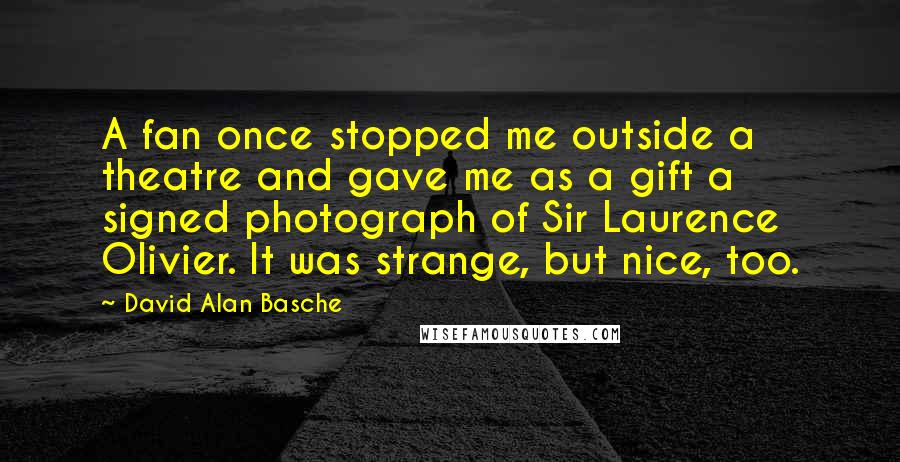 David Alan Basche quotes: A fan once stopped me outside a theatre and gave me as a gift a signed photograph of Sir Laurence Olivier. It was strange, but nice, too.