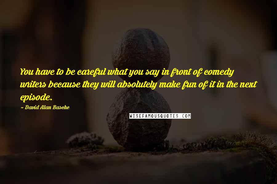 David Alan Basche quotes: You have to be careful what you say in front of comedy writers because they will absolutely make fun of it in the next episode.