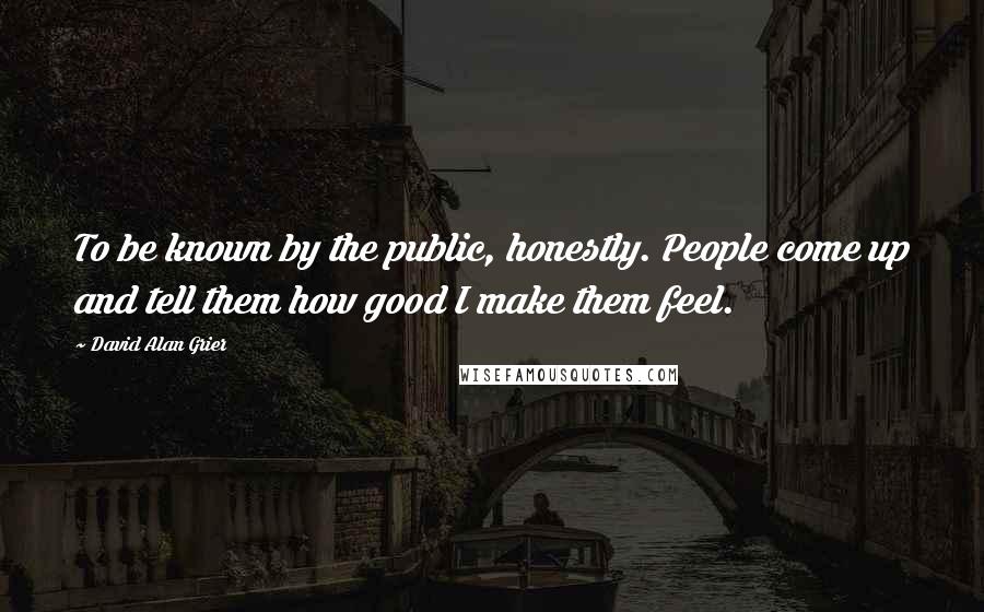 David Alan Grier quotes: To be known by the public, honestly. People come up and tell them how good I make them feel.