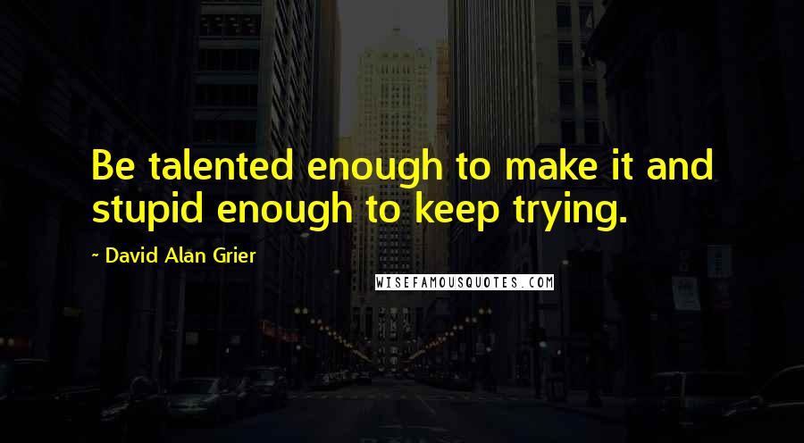 David Alan Grier quotes: Be talented enough to make it and stupid enough to keep trying.