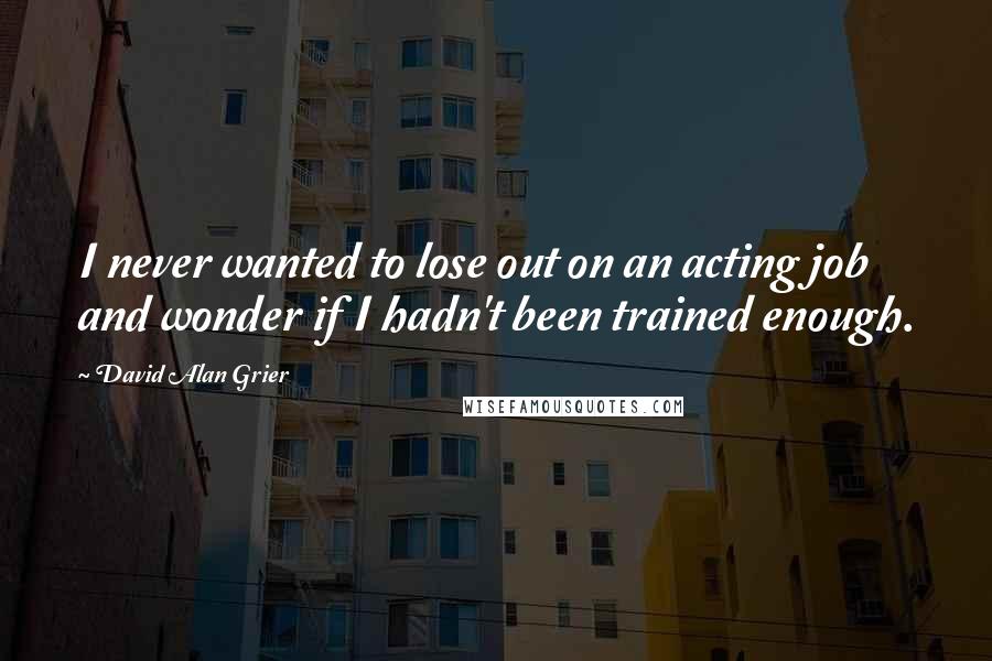 David Alan Grier quotes: I never wanted to lose out on an acting job and wonder if I hadn't been trained enough.