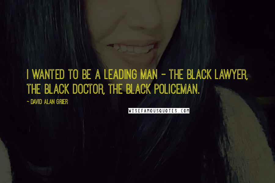 David Alan Grier quotes: I wanted to be a leading man - the black lawyer, the black doctor, the black policeman.