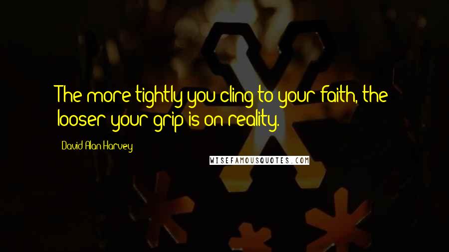 David Alan Harvey quotes: The more tightly you cling to your faith, the looser your grip is on reality.