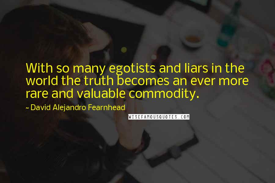 David Alejandro Fearnhead quotes: With so many egotists and liars in the world the truth becomes an ever more rare and valuable commodity.