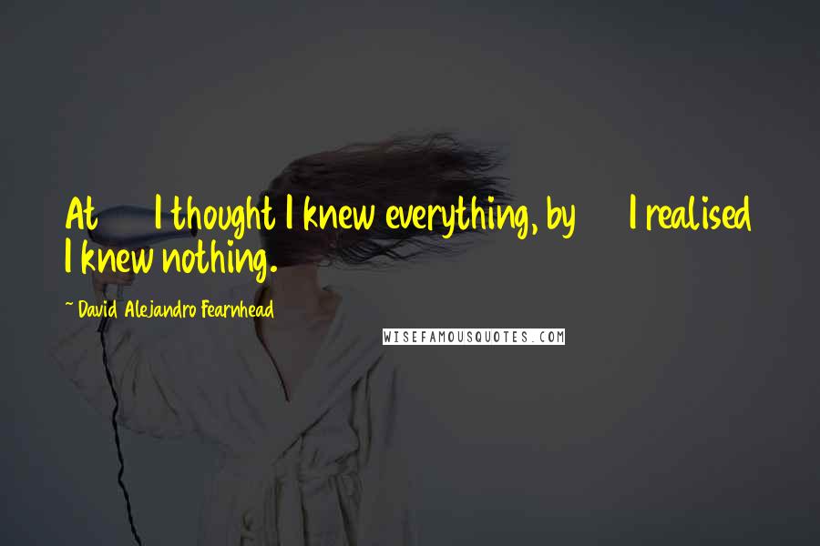 David Alejandro Fearnhead quotes: At 23 I thought I knew everything, by 33 I realised I knew nothing.