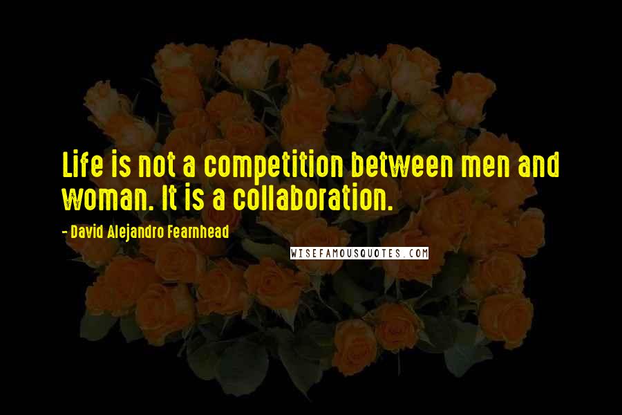 David Alejandro Fearnhead quotes: Life is not a competition between men and woman. It is a collaboration.