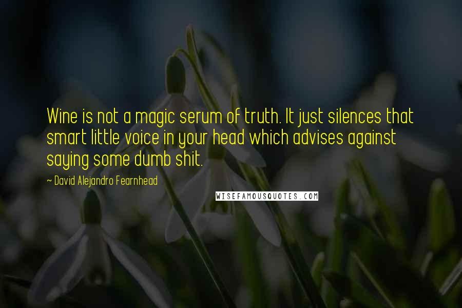 David Alejandro Fearnhead quotes: Wine is not a magic serum of truth. It just silences that smart little voice in your head which advises against saying some dumb shit.