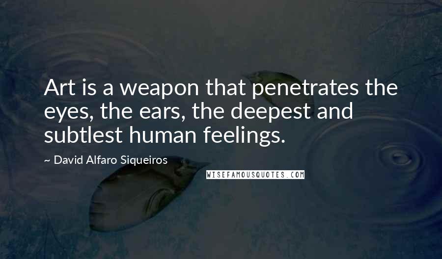 David Alfaro Siqueiros quotes: Art is a weapon that penetrates the eyes, the ears, the deepest and subtlest human feelings.