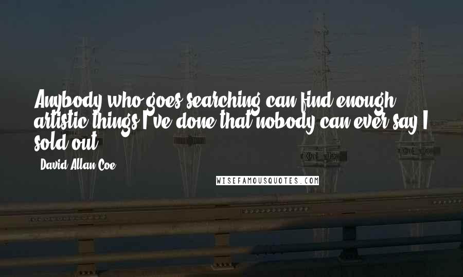 David Allan Coe quotes: Anybody who goes searching can find enough artistic things I've done that nobody can ever say I sold out.