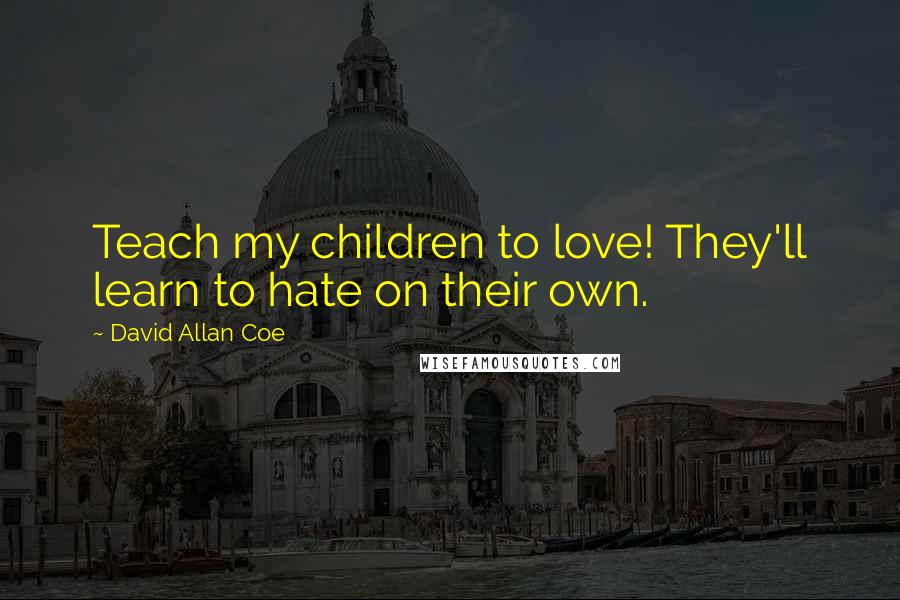David Allan Coe quotes: Teach my children to love! They'll learn to hate on their own.