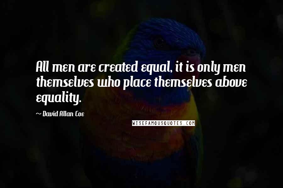 David Allan Coe quotes: All men are created equal, it is only men themselves who place themselves above equality.