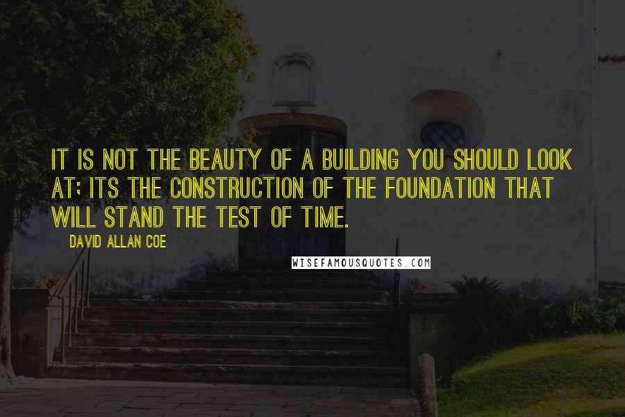 David Allan Coe quotes: It is not the beauty of a building you should look at; its the construction of the foundation that will stand the test of time.