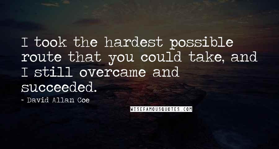 David Allan Coe quotes: I took the hardest possible route that you could take, and I still overcame and succeeded.