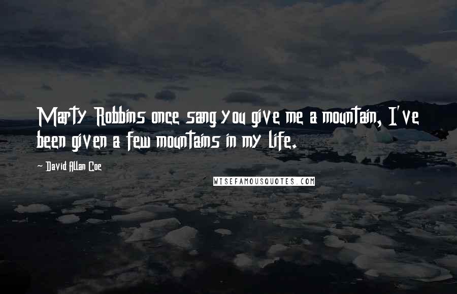 David Allan Coe quotes: Marty Robbins once sang you give me a mountain, I've been given a few mountains in my life.