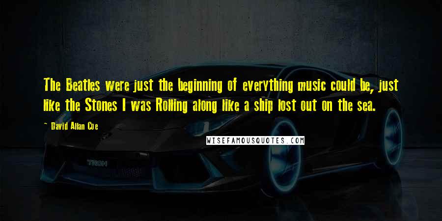 David Allan Coe quotes: The Beatles were just the beginning of everything music could be, just like the Stones I was Rolling along like a ship lost out on the sea.