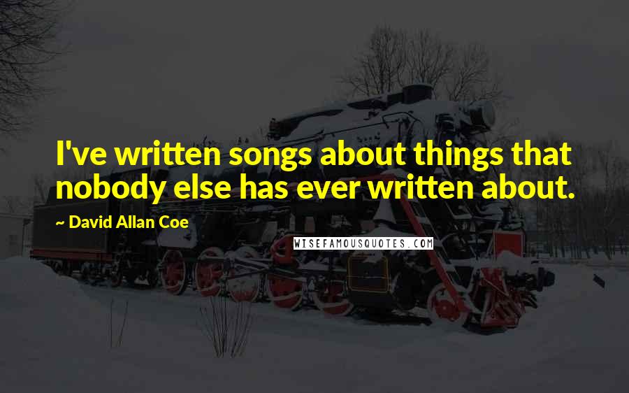 David Allan Coe quotes: I've written songs about things that nobody else has ever written about.