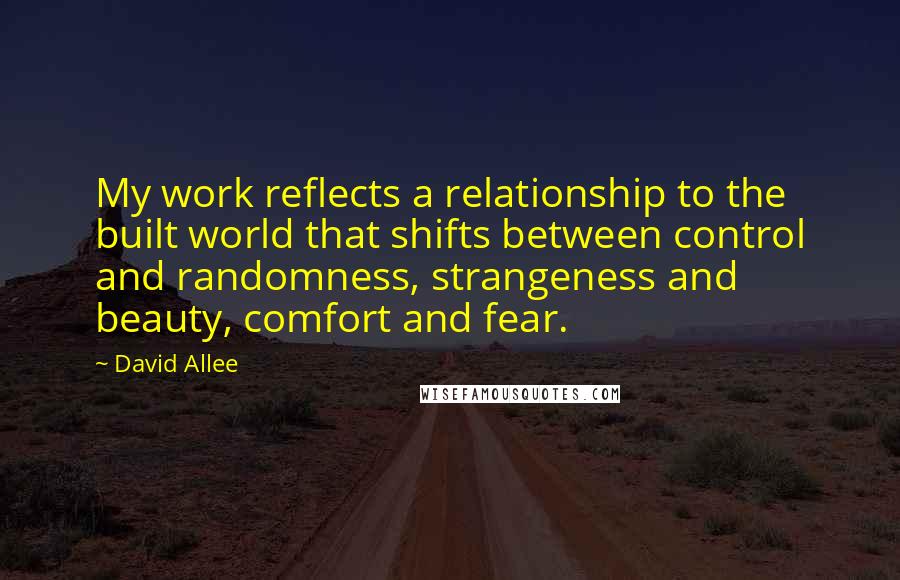 David Allee quotes: My work reflects a relationship to the built world that shifts between control and randomness, strangeness and beauty, comfort and fear.