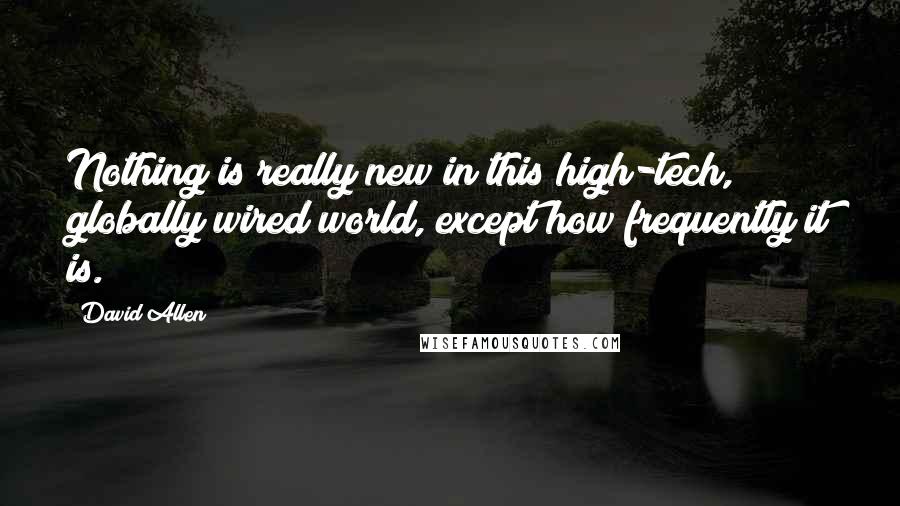 David Allen quotes: Nothing is really new in this high-tech, globally wired world, except how frequently it is.