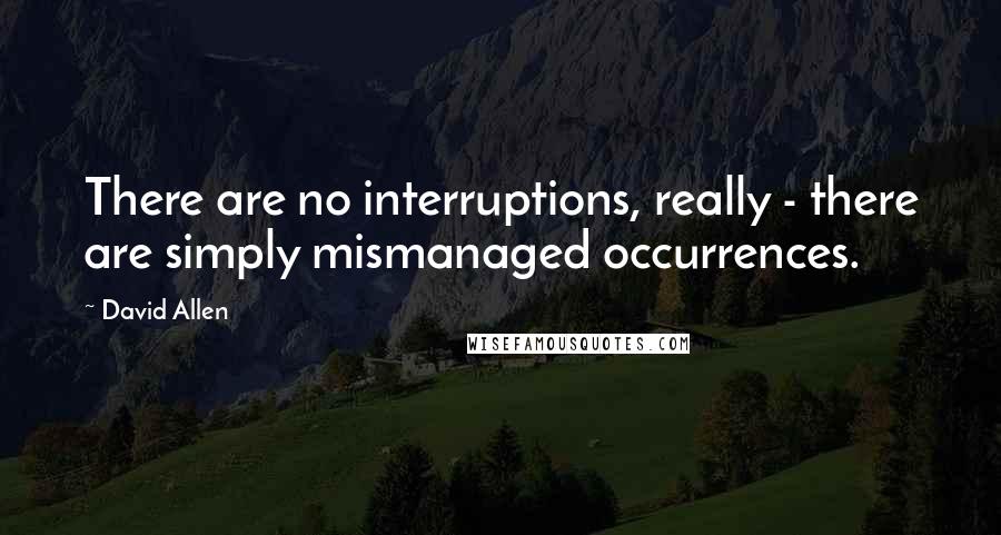 David Allen quotes: There are no interruptions, really - there are simply mismanaged occurrences.