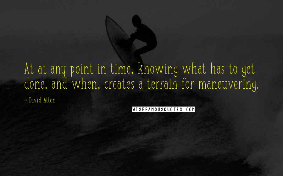 David Allen quotes: At at any point in time, knowing what has to get done, and when, creates a terrain for maneuvering.