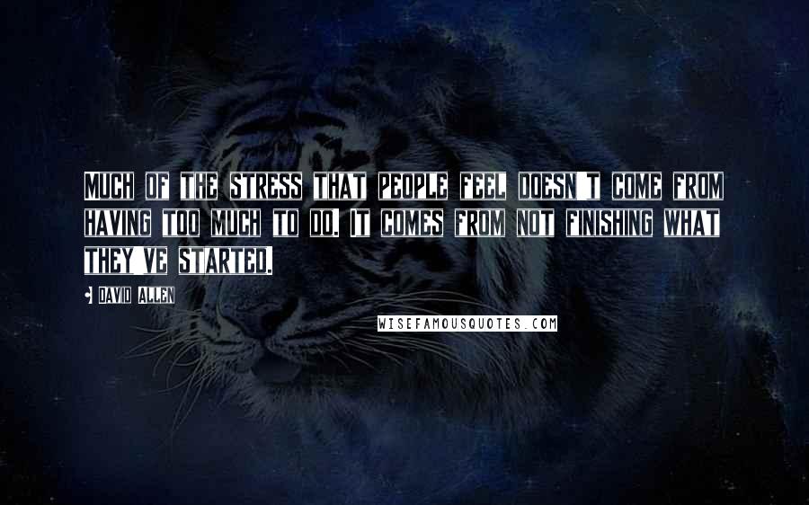 David Allen quotes: Much of the stress that people feel doesn't come from having too much to do. It comes from not finishing what they've started.