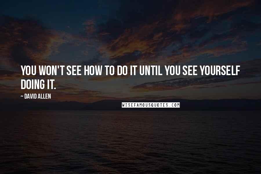 David Allen quotes: You won't see how to do it until you see yourself doing it.