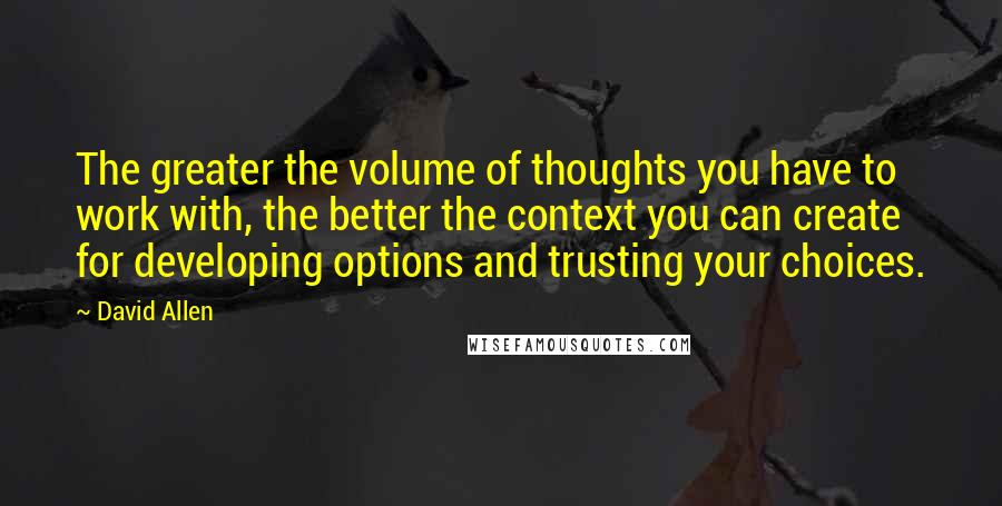 David Allen quotes: The greater the volume of thoughts you have to work with, the better the context you can create for developing options and trusting your choices.