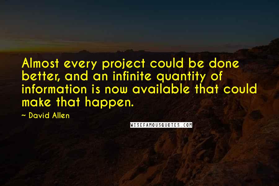 David Allen quotes: Almost every project could be done better, and an infinite quantity of information is now available that could make that happen.