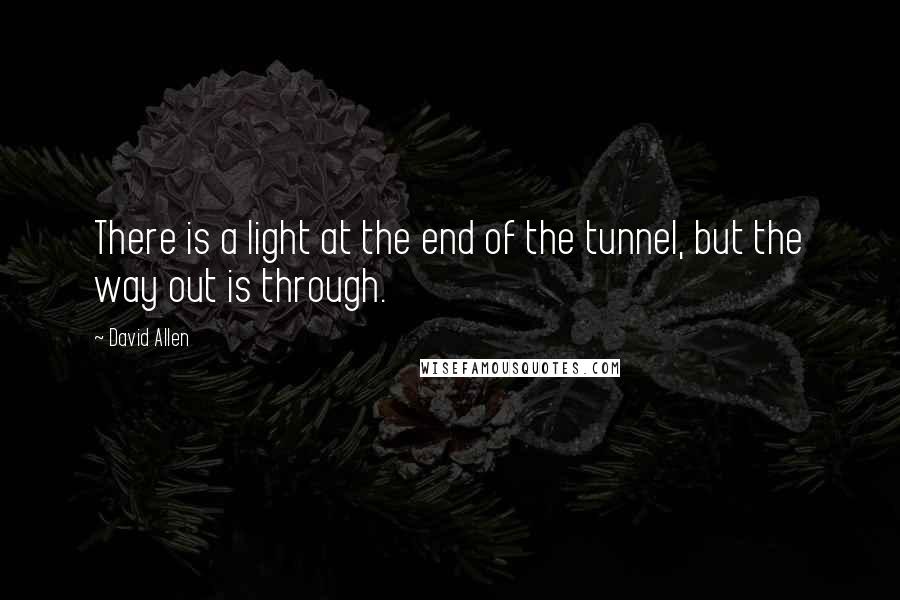 David Allen quotes: There is a light at the end of the tunnel, but the way out is through.