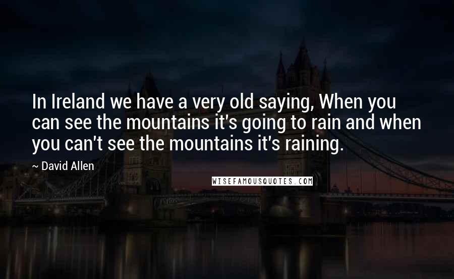 David Allen quotes: In Ireland we have a very old saying, When you can see the mountains it's going to rain and when you can't see the mountains it's raining.