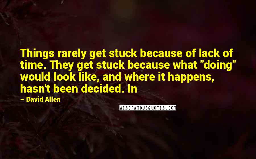 David Allen quotes: Things rarely get stuck because of lack of time. They get stuck because what "doing" would look like, and where it happens, hasn't been decided. In