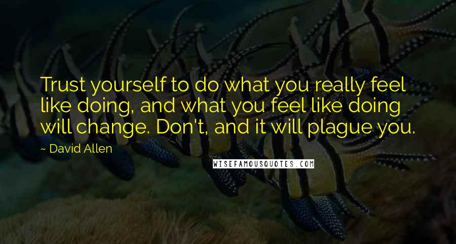 David Allen quotes: Trust yourself to do what you really feel like doing, and what you feel like doing will change. Don't, and it will plague you.