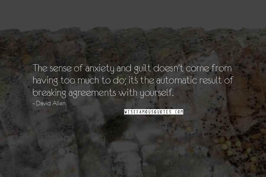 David Allen quotes: The sense of anxiety and guilt doesn't come from having too much to do; it's the automatic result of breaking agreements with yourself.