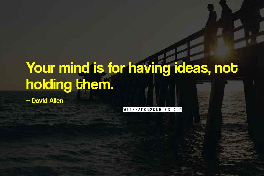 David Allen quotes: Your mind is for having ideas, not holding them.