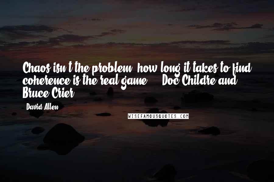 David Allen quotes: Chaos isn't the problem; how long it takes to find coherence is the real game. - Doc Childre and Bruce Crier David Allen quotes: Chaos isn't the problem; how long it takes to find coherence is the real game. - Doc Childre and Bruce Crier