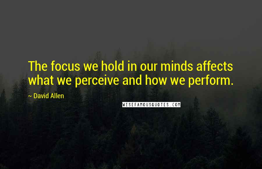 David Allen quotes: The focus we hold in our minds affects what we perceive and how we perform.