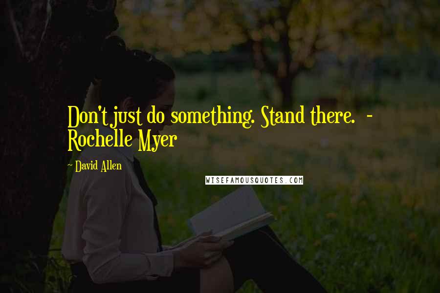 David Allen quotes: Don't just do something. Stand there. - Rochelle Myer