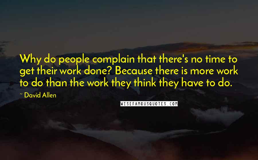 David Allen quotes: Why do people complain that there's no time to get their work done? Because there is more work to do than the work they think they have to do.