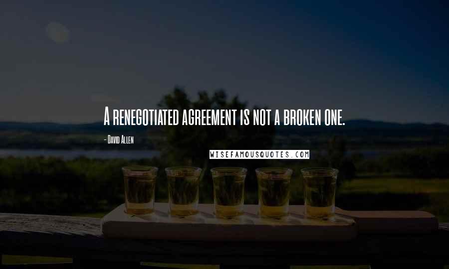 David Allen quotes: A renegotiated agreement is not a broken one.