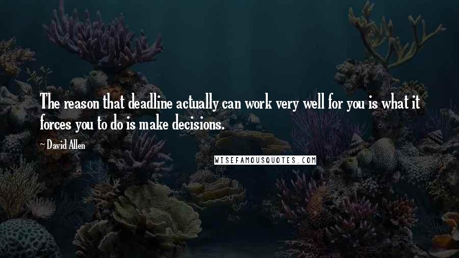 David Allen quotes: The reason that deadline actually can work very well for you is what it forces you to do is make decisions.
