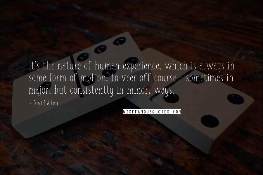 David Allen quotes: It's the nature of human experience, which is always in some form of motion, to veer off course - sometimes in major, but consistently in minor, ways.