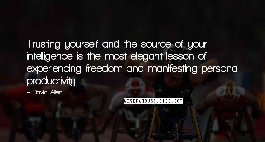 David Allen quotes: Trusting yourself and the source of your intelligence is the most elegant lesson of experiencing freedom and manifesting personal productivity.